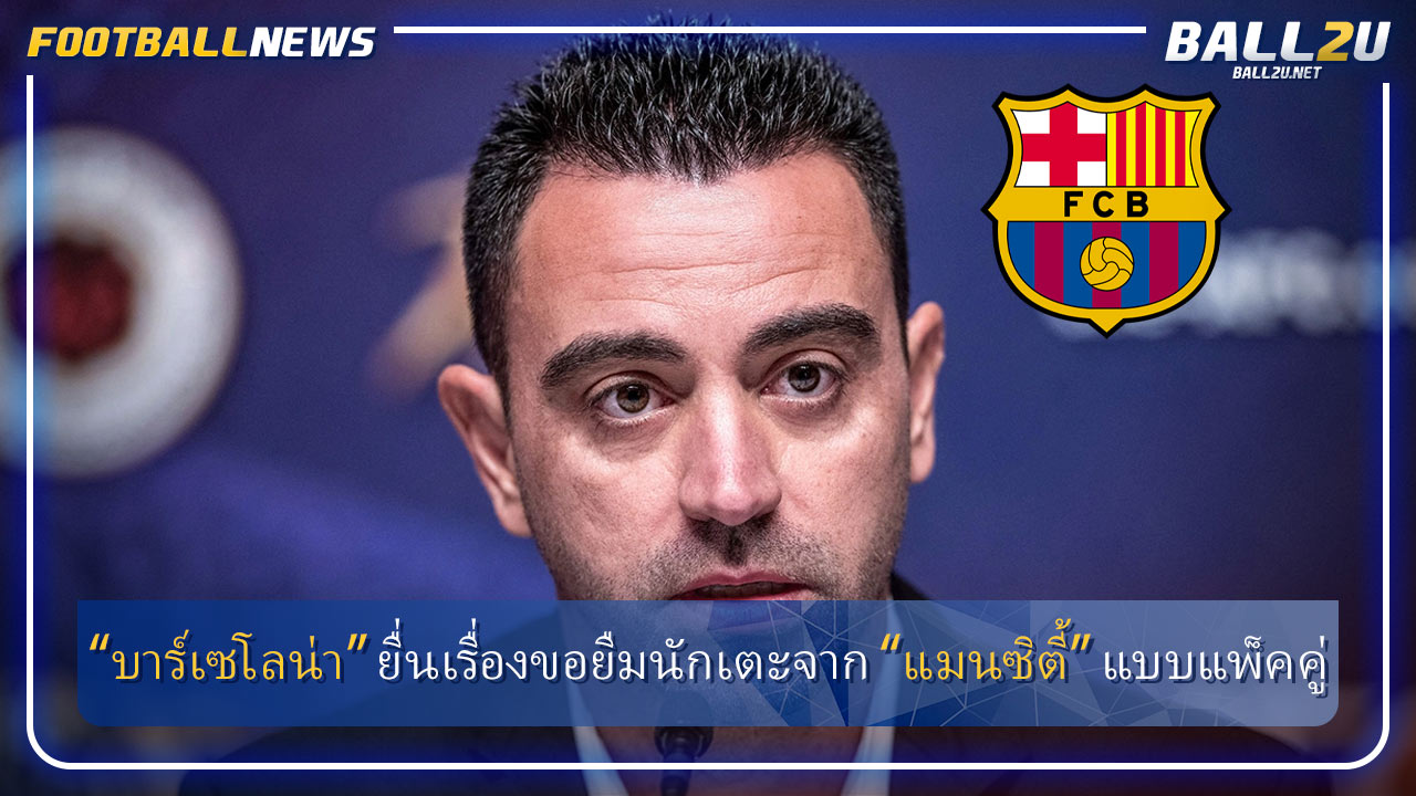 “บาร์เซโลน่า” ยื่นเรื่องขอยืมนักเตะจาก “แมนซิตี้” แบบแพ็คคู่