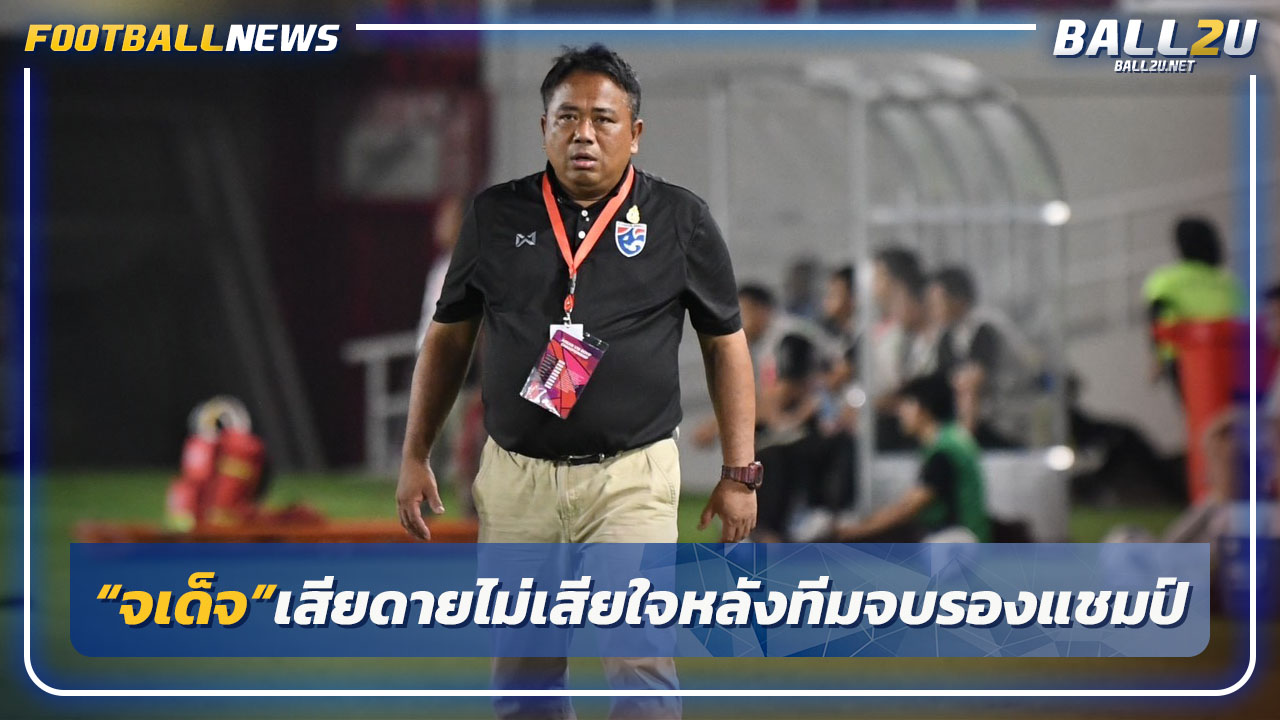 "โค้ชจเด็จ"เสียดายแต่ไม่เสียใจหลังไทย U17 เป็นรองแชมป์อาเซียน