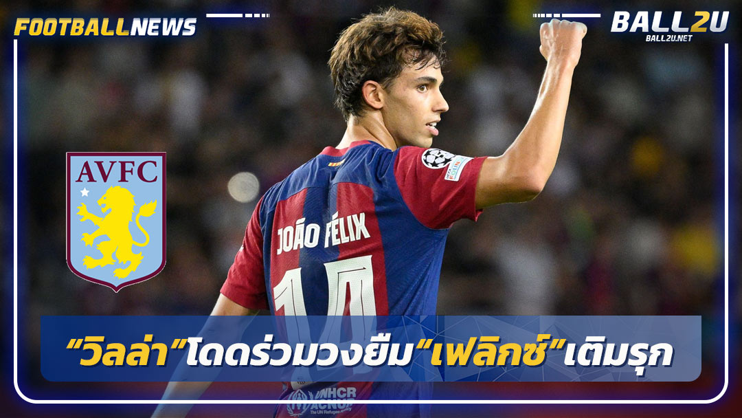 “วิลล่า”โดดร่วมวงยืม“เฟลิกซ์”เติมรุก