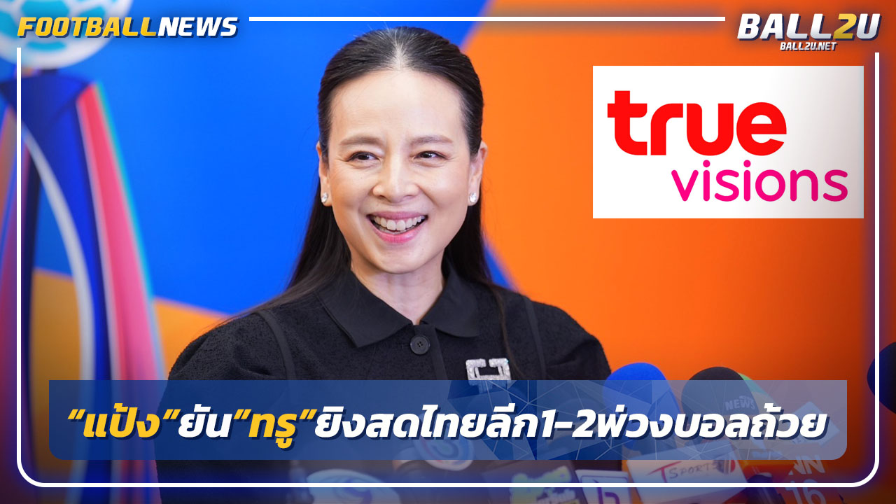 "มาดามแป้ง"ยัน"ทรูวิชั่นส์"คว้าลิขสิทธิ์ยิงสดไทยลีก1-2 พ่วงบอลถ้วย