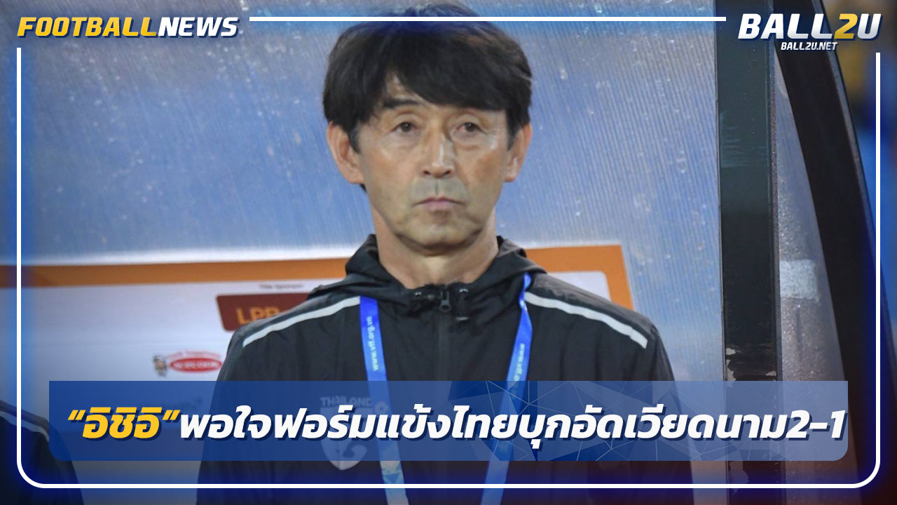 "อิชิอิ"พอใจฟอร์มแข้งไทยเกมบุกอัดเวียดนาม2-1 