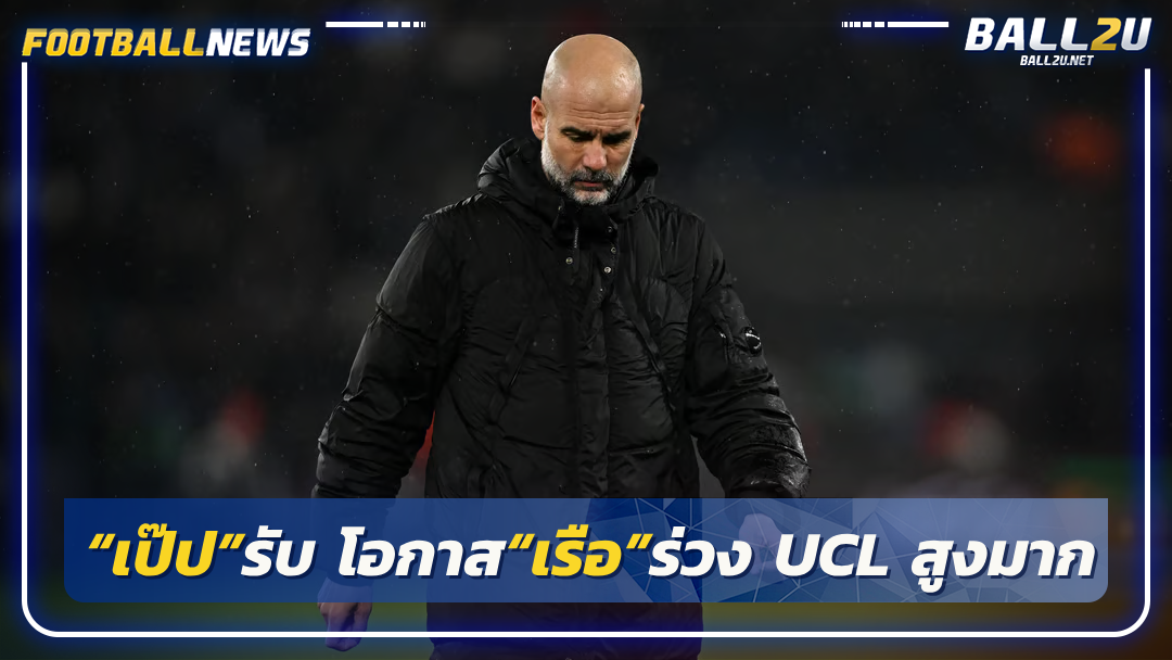 “เป๊ป”รับ โอกาส“เรือ”ร่วง UCL สูงมาก