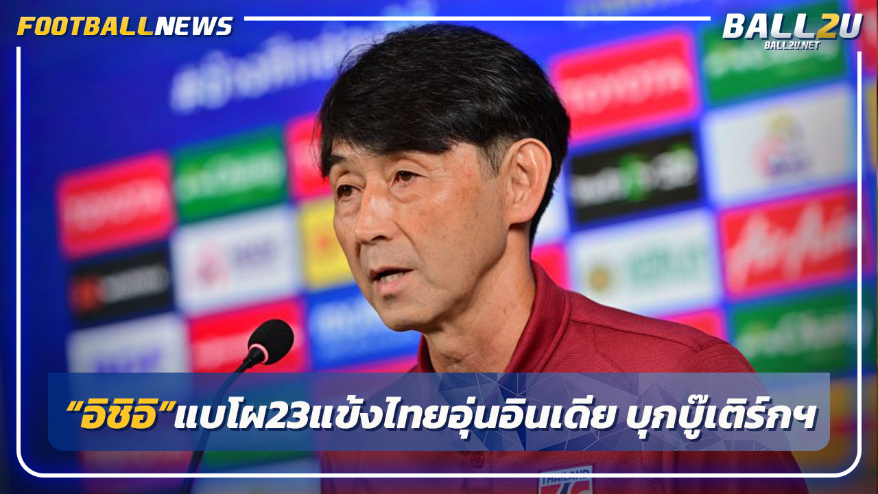 ตัวหลักหลุด!"อิชิอิ"แบโผ 23 แข้งไทยอุ่นอินเดีย-บู๊เติร์กฯ