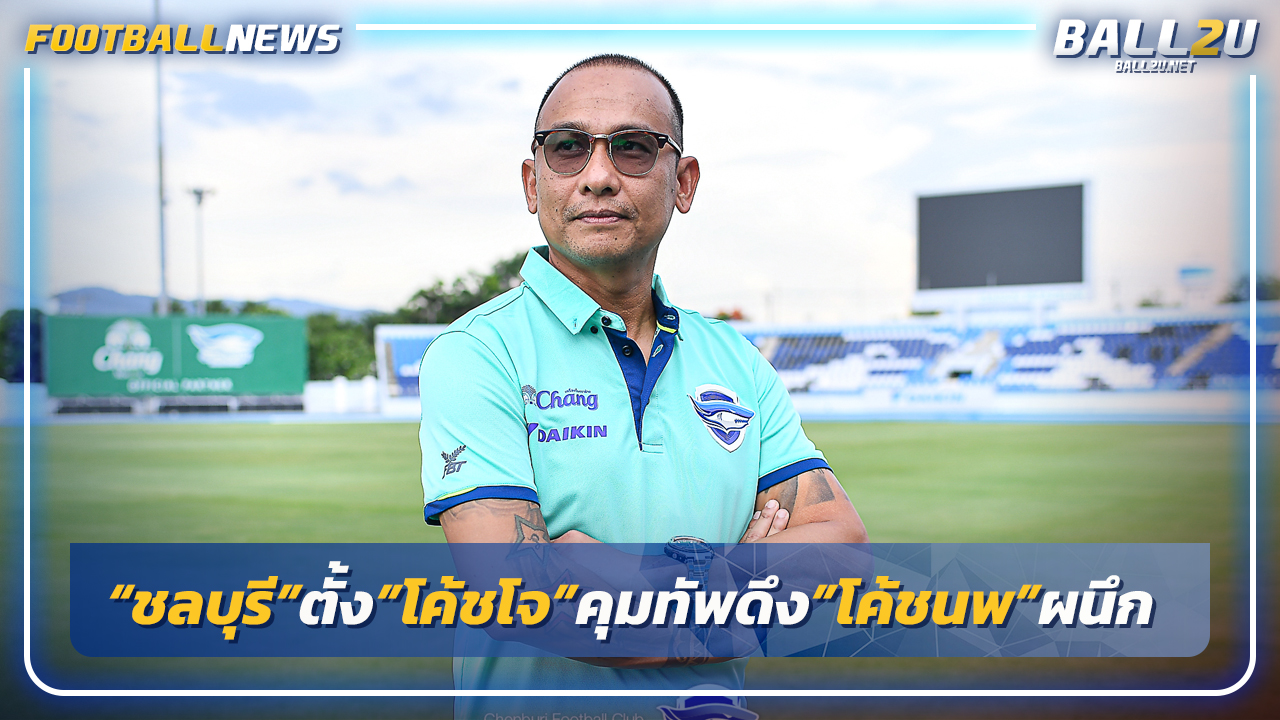 "ชลบุรี"เปิดตัว"โค้ชโจ"คุมทัพ-ดึง"โค้ชนพ"ผนึก