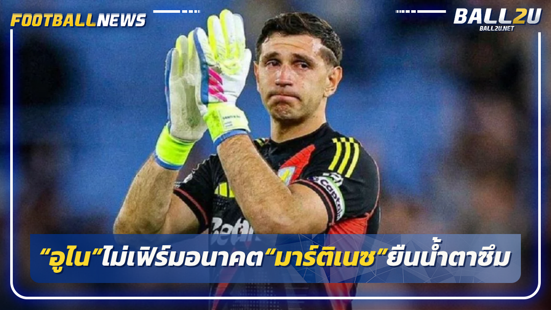“อูไน”ไม่เฟิร์มอนาคต“มาร์ติเนซ”ยืนน้ำตาซึม