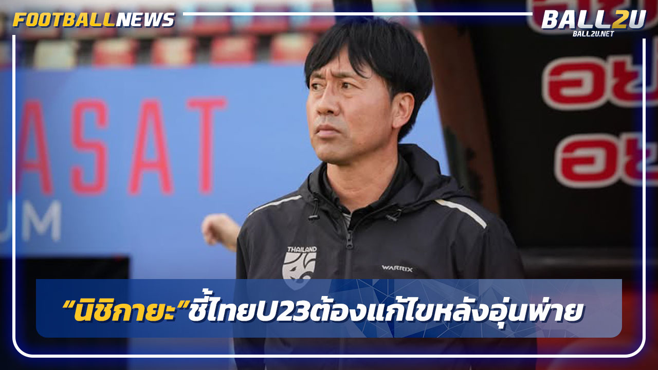 "นิชิกายะ"ชี้ไทยU23 ต้องแก้ไขหลังอุ่นพ่ายฮ่องกง